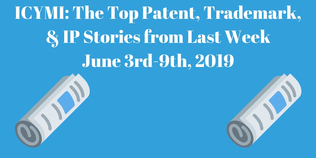 Top Patent, Trademark, and IP Stories from Last Week (6/3-6/9/19)